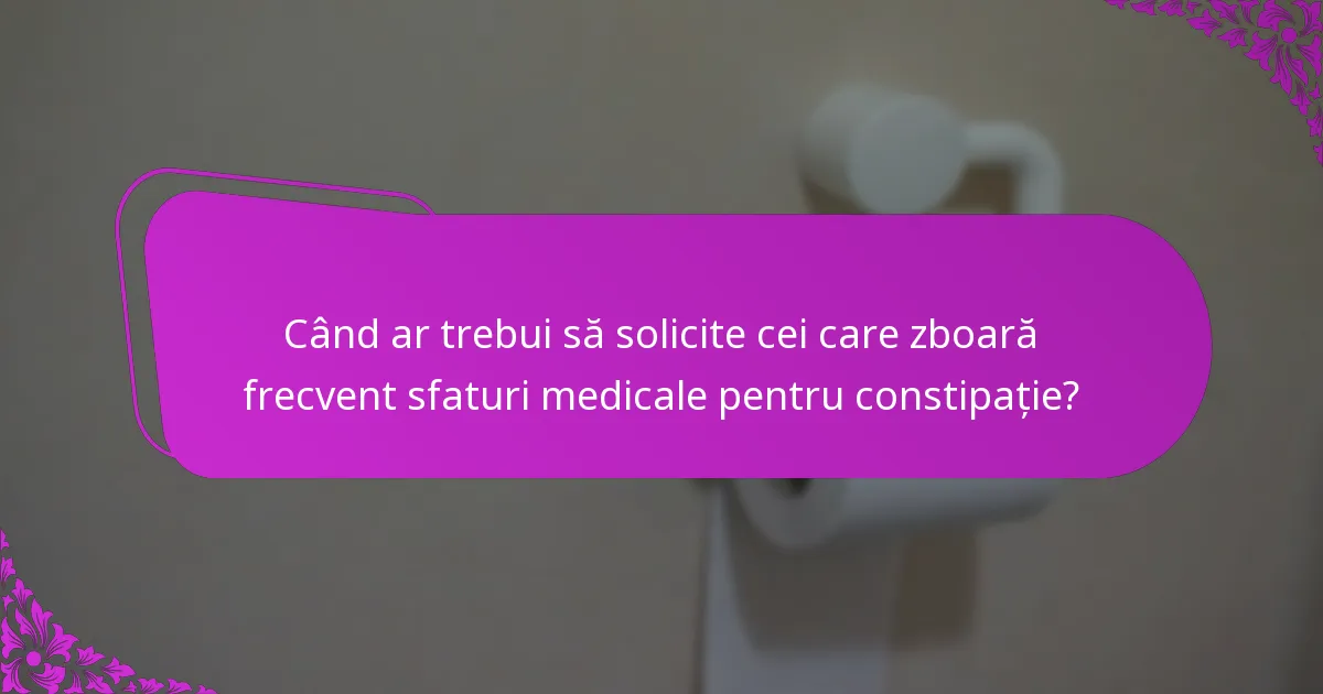 Când ar trebui să solicite cei care zboară frecvent sfaturi medicale pentru constipație?