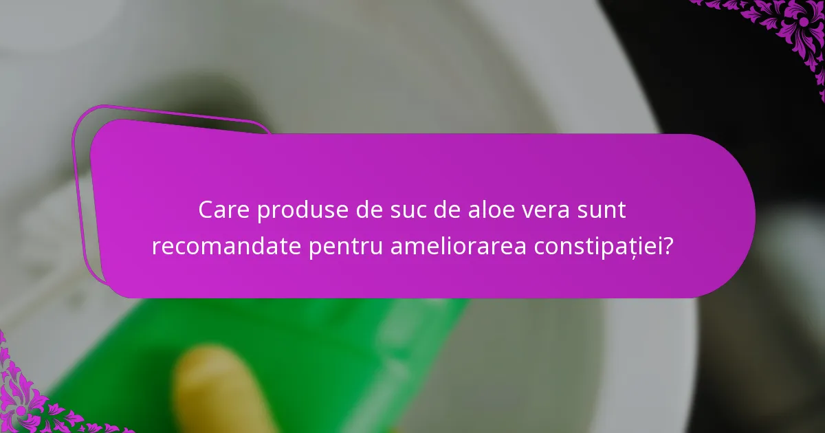 Care produse de suc de aloe vera sunt recomandate pentru ameliorarea constipației?