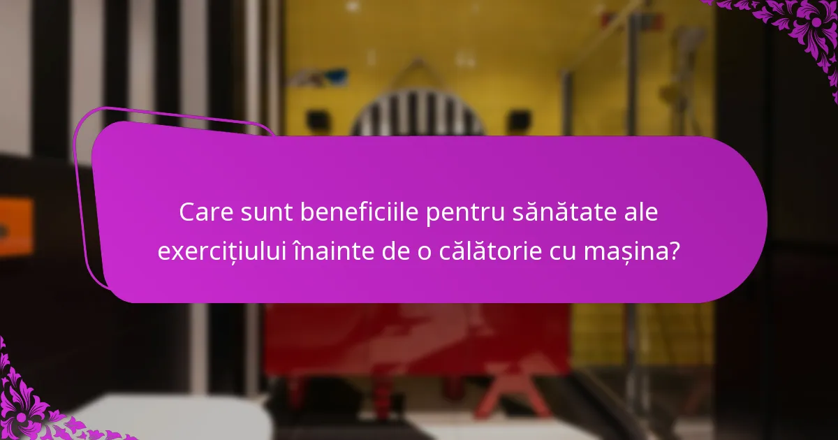 Care sunt beneficiile pentru sănătate ale exercițiului înainte de o călătorie cu mașina?