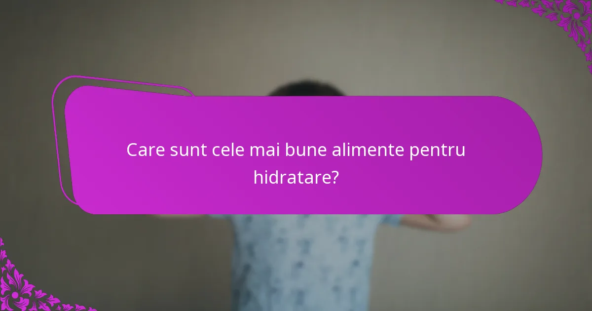 Care sunt cele mai bune alimente pentru hidratare?