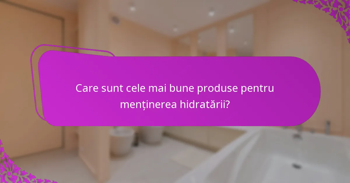 Care sunt cele mai bune produse pentru menținerea hidratării?