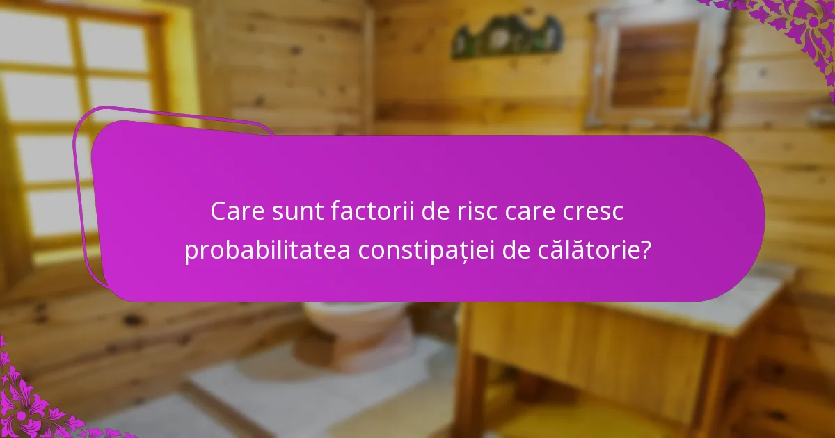 Care sunt factorii de risc care cresc probabilitatea constipației de călătorie?