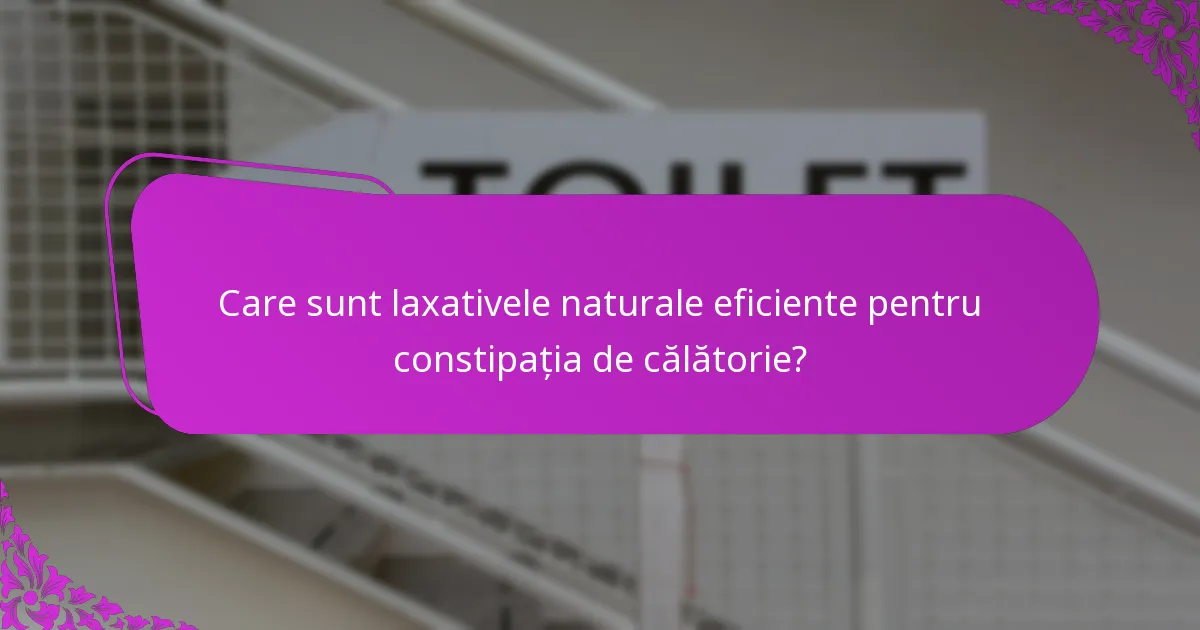 Care sunt laxativele naturale eficiente pentru constipația de călătorie?