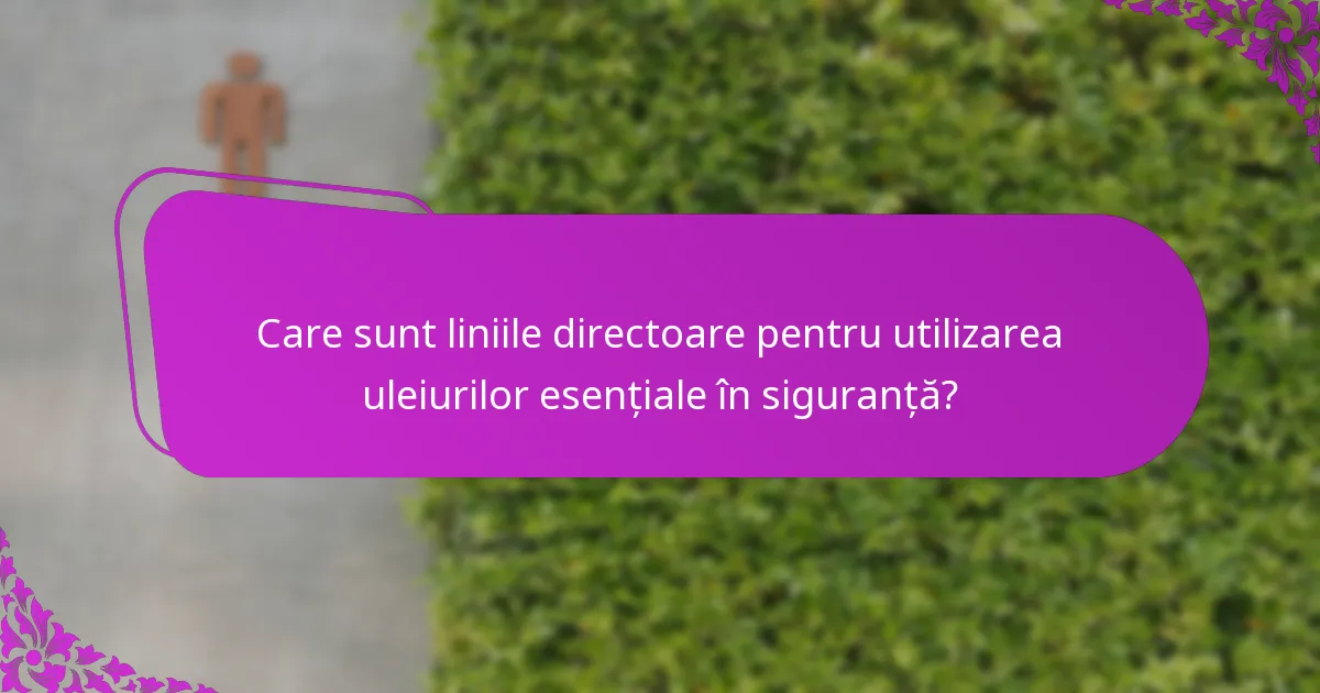 Care sunt liniile directoare pentru utilizarea uleiurilor esențiale în siguranță?