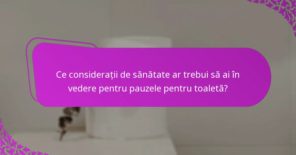 Ce considerații de sănătate ar trebui să ai în vedere pentru pauzele pentru toaletă?