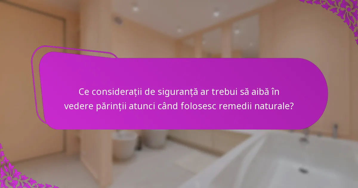 Ce considerații de siguranță ar trebui să aibă în vedere părinții atunci când folosesc remedii naturale?