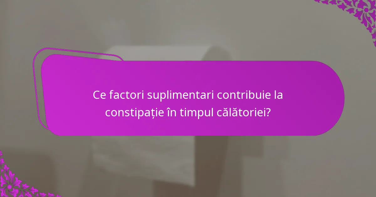 Ce factori suplimentari contribuie la constipație în timpul călătoriei?
