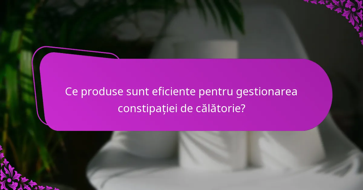 Ce produse sunt eficiente pentru gestionarea constipației de călătorie?