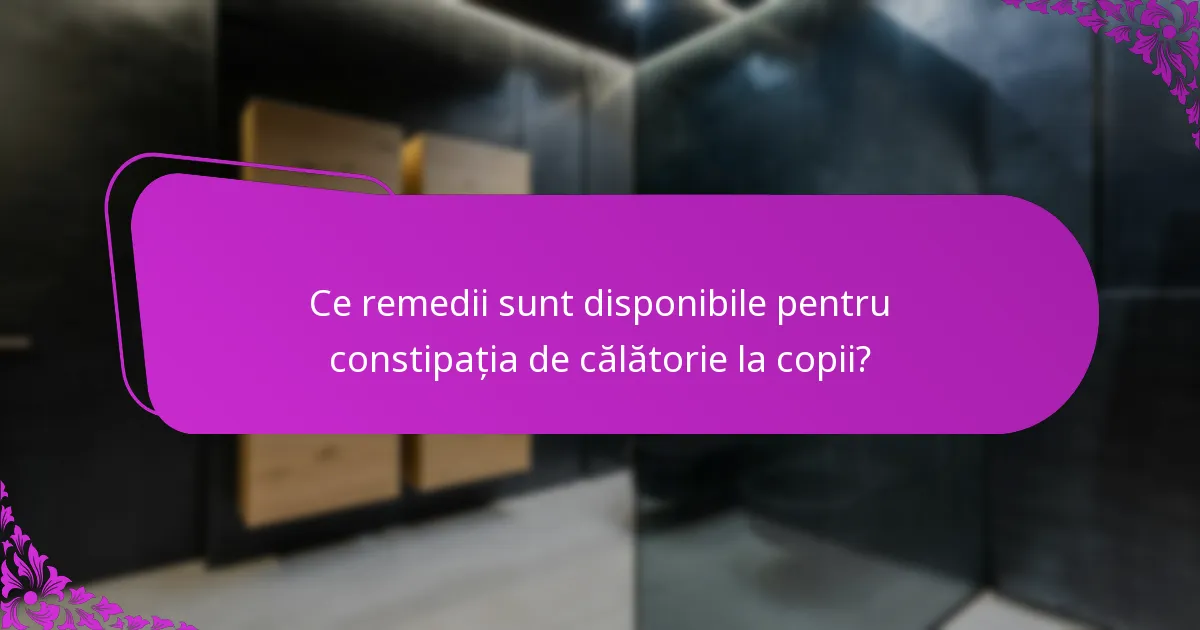 Ce remedii sunt disponibile pentru constipația de călătorie la copii?