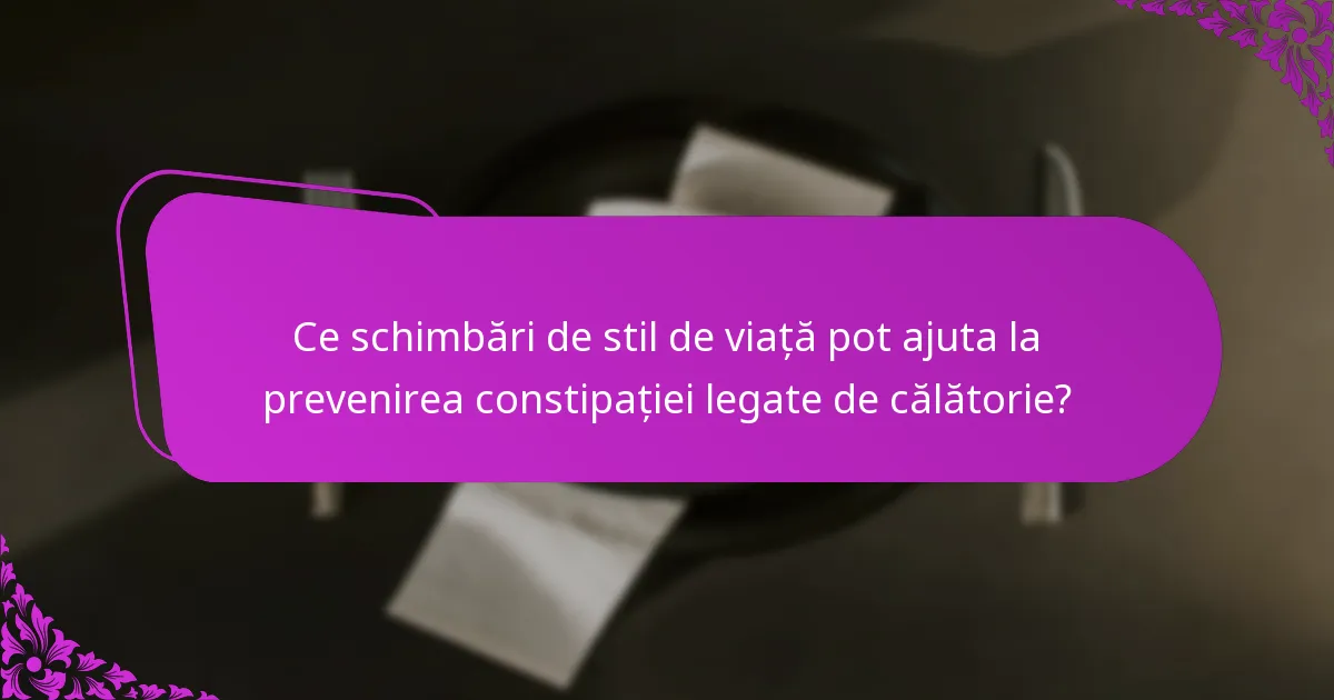 Ce schimbări de stil de viață pot ajuta la prevenirea constipației legate de călătorie?