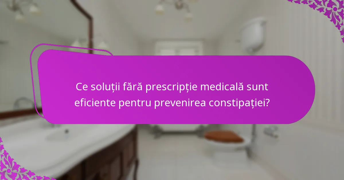 Ce soluții fără prescripție medicală sunt eficiente pentru prevenirea constipației?