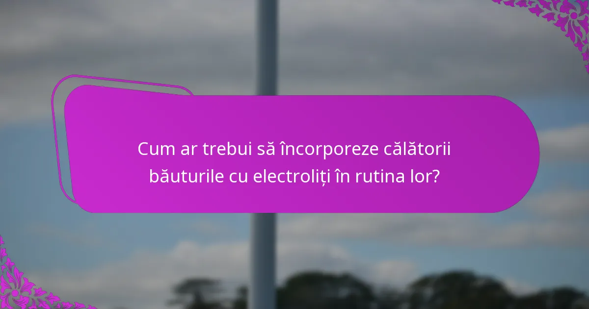 Cum ar trebui să încorporeze călătorii băuturile cu electroliți în rutina lor?