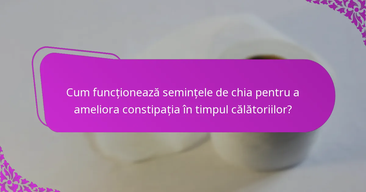 Cum funcționează semințele de chia pentru a ameliora constipația în timpul călătoriilor?
