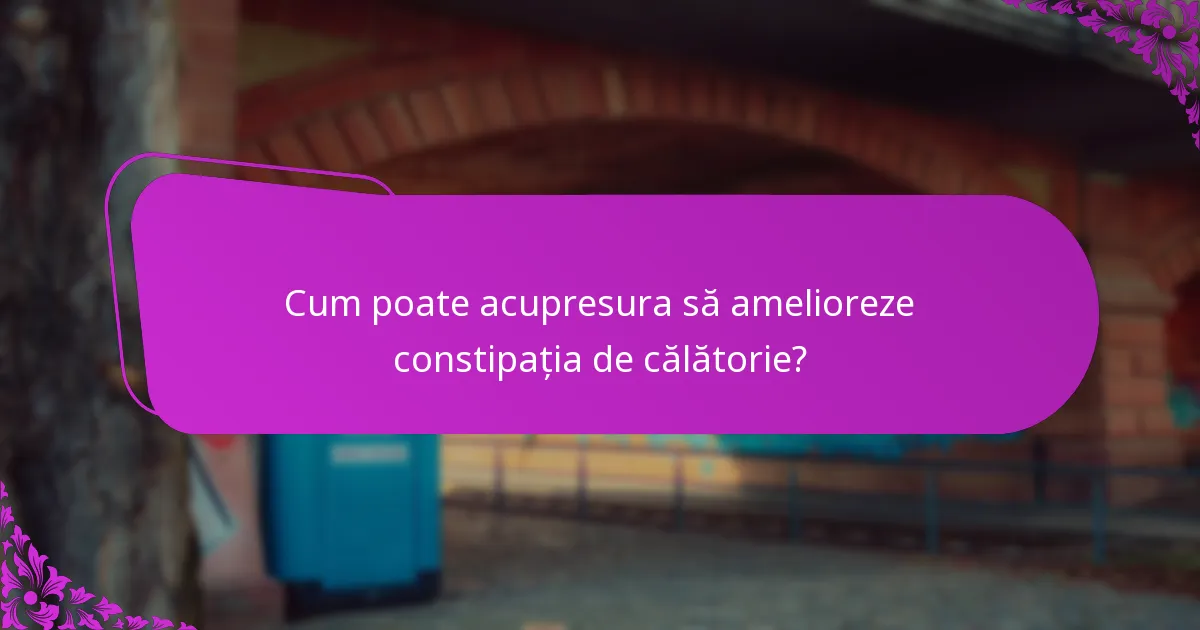 Cum poate acupresura să amelioreze constipația de călătorie?