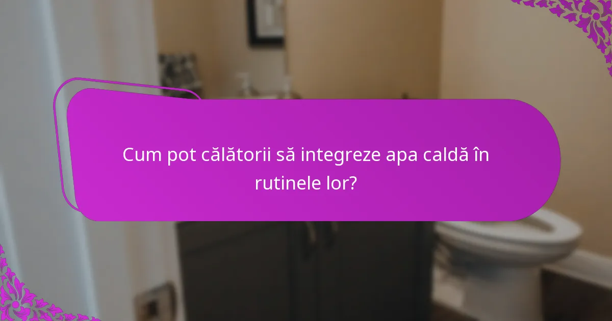 Cum pot călătorii să integreze apa caldă în rutinele lor?