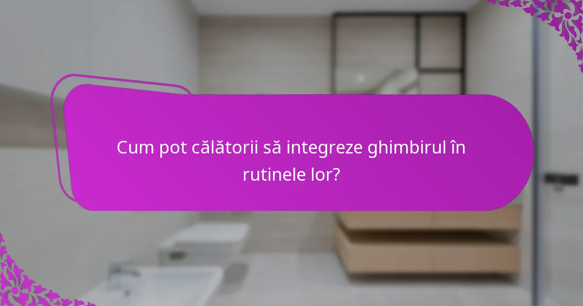 Cum pot călătorii să integreze ghimbirul în rutinele lor?