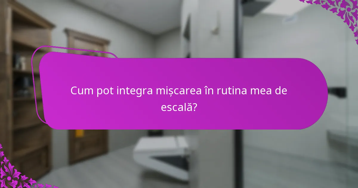 Cum pot integra mișcarea în rutina mea de escală?
