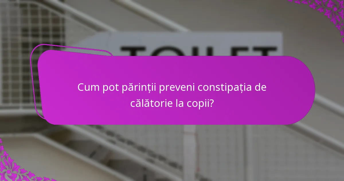 Cum pot părinții preveni constipația de călătorie la copii?