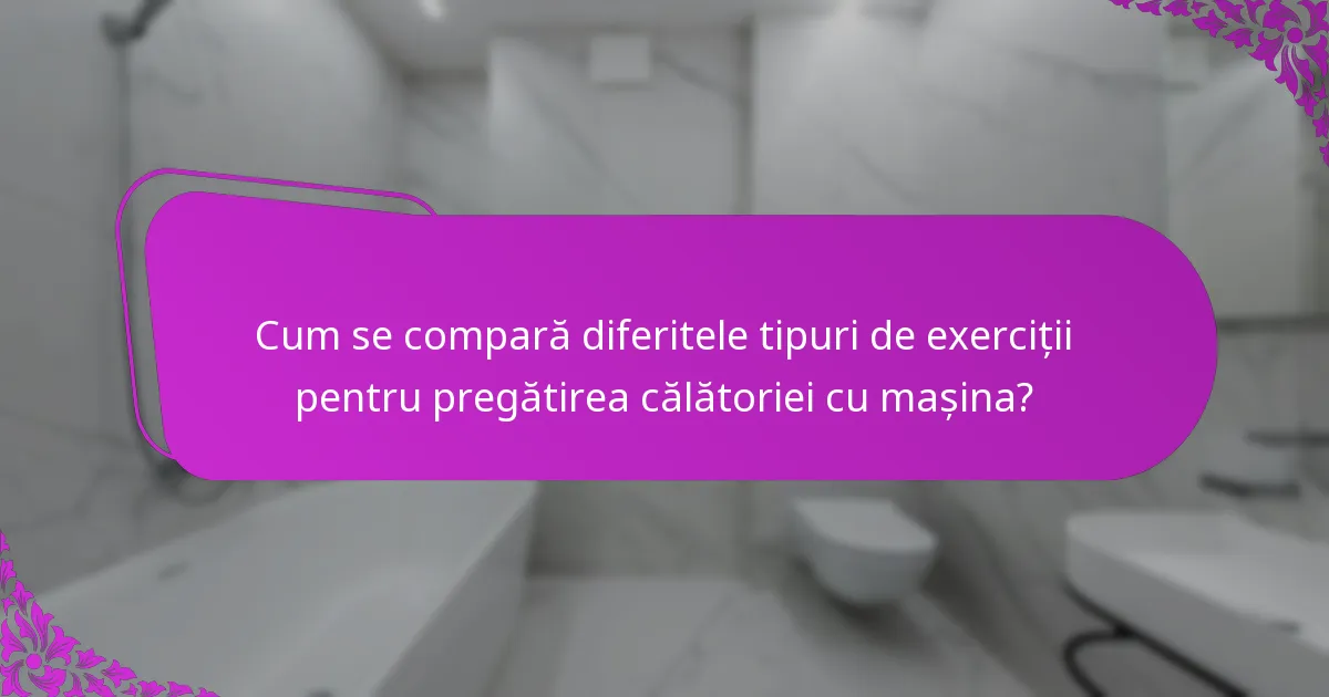 Cum se compară diferitele tipuri de exerciții pentru pregătirea călătoriei cu mașina?
